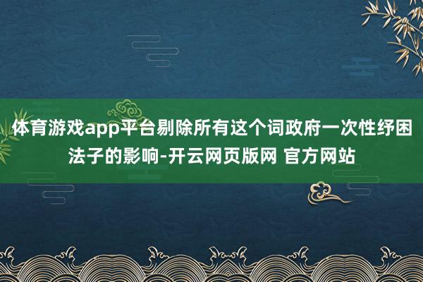 体育游戏app平台剔除所有这个词政府一次性纾困法子的影响-开云网页版网 官方网站