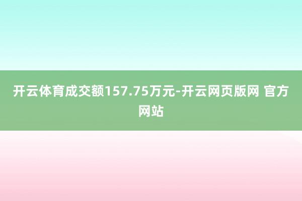 开云体育成交额157.75万元-开云网页版网 官方网站