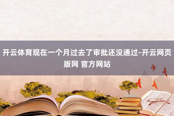 开云体育现在一个月过去了审批还没通过-开云网页版网 官方网站