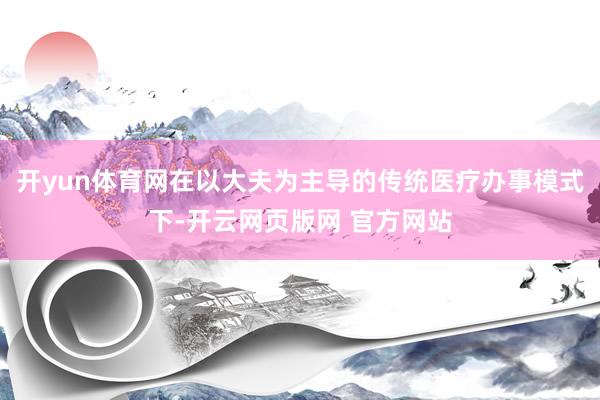 开yun体育网在以大夫为主导的传统医疗办事模式下-开云网页版网 官方网站