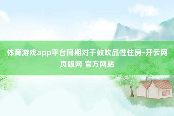 体育游戏app平台同期对于鼓吹品性住房-开云网页版网 官方网站