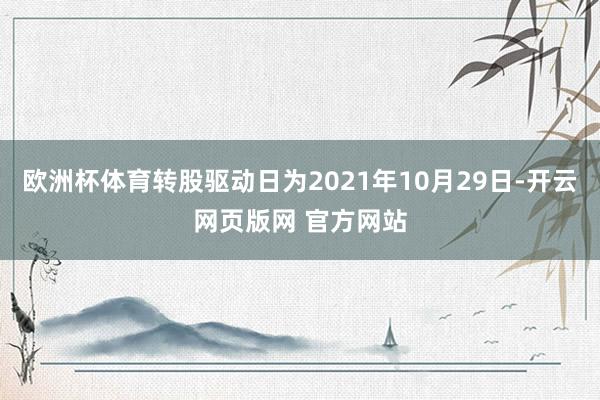 欧洲杯体育转股驱动日为2021年10月29日-开云网页版网 官方网站