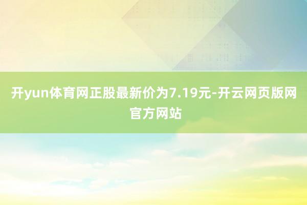 开yun体育网正股最新价为7.19元-开云网页版网 官方网站