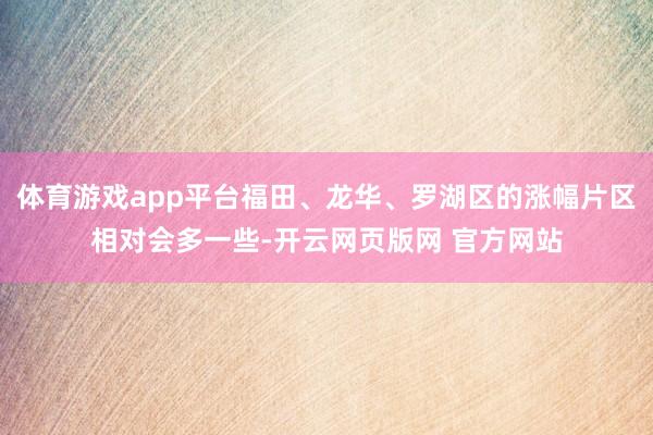 体育游戏app平台福田、龙华、罗湖区的涨幅片区相对会多一些-开云网页版网 官方网站