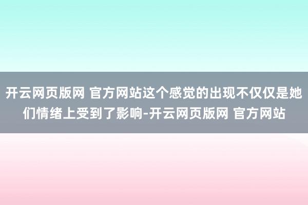 开云网页版网 官方网站这个感觉的出现不仅仅是她们情绪上受到了影响-开云网页版网 官方网站