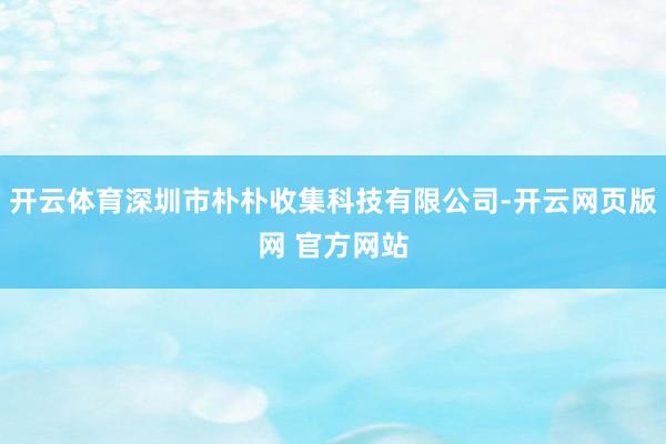 开云体育深圳市朴朴收集科技有限公司-开云网页版网 官方网站