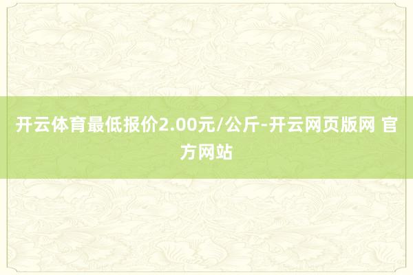 开云体育最低报价2.00元/公斤-开云网页版网 官方网站