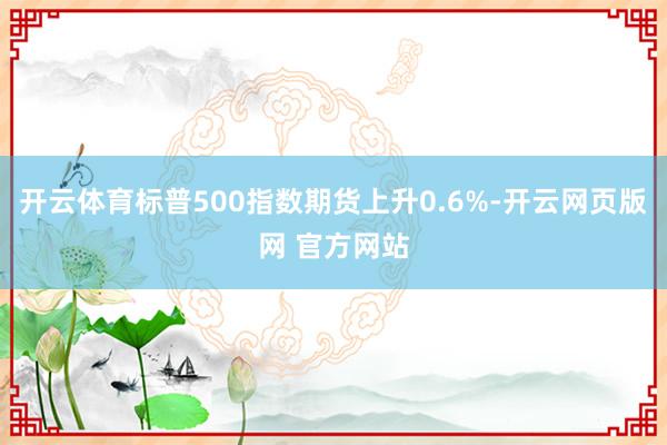 开云体育标普500指数期货上升0.6%-开云网页版网 官方网站