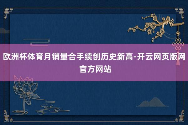 欧洲杯体育月销量合手续创历史新高-开云网页版网 官方网站