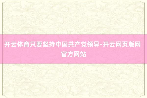 开云体育只要坚持中国共产党领导-开云网页版网 官方网站