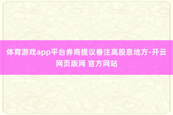 体育游戏app平台券商提议眷注高股息地方-开云网页版网 官方网站