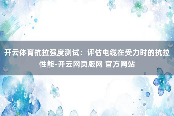 开云体育抗拉强度测试：评估电缆在受力时的抗拉性能-开云网页版网 官方网站