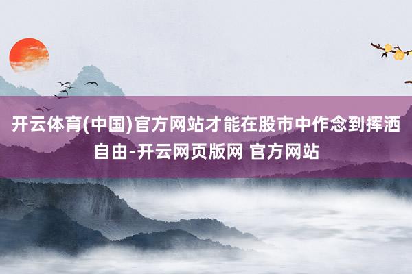 开云体育(中国)官方网站才能在股市中作念到挥洒自由-开云网页版网 官方网站