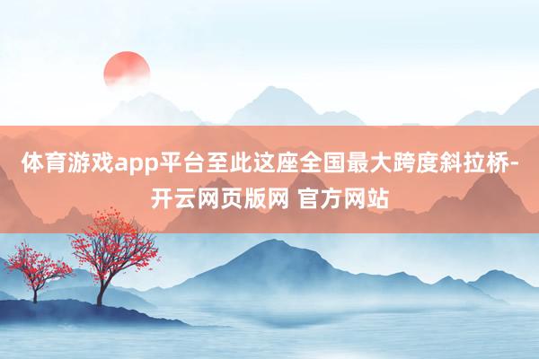 体育游戏app平台至此这座全国最大跨度斜拉桥-开云网页版网 官方网站