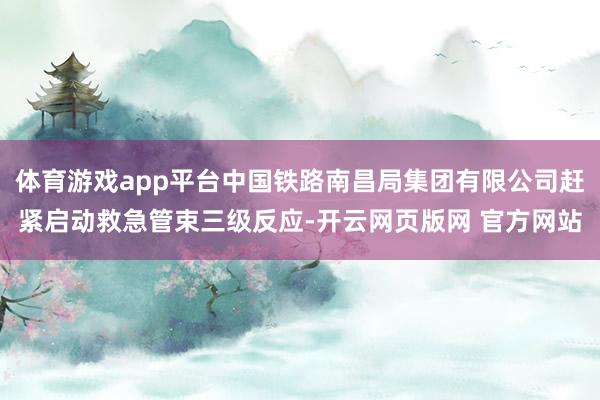 体育游戏app平台中国铁路南昌局集团有限公司赶紧启动救急管束三级反应-开云网页版网 官方网站