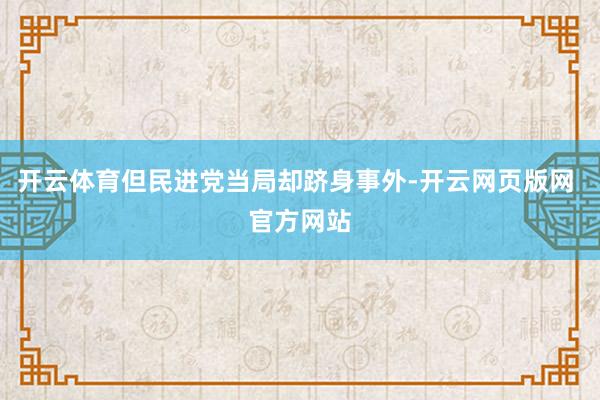 开云体育但民进党当局却跻身事外-开云网页版网 官方网站