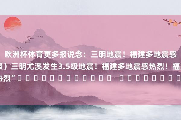 欧洲杯体育　　更多报说念：三明地震！福建多地震感热烈！（东南早报）　　三明尤溪发生3.5级地震！　　福建多地震感热烈！　　福建多地网友暗意　　“震感热烈”												  								包袱裁剪：张玉 							-开云网页版网 官方网站