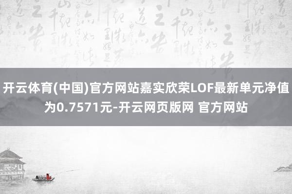 开云体育(中国)官方网站嘉实欣荣LOF最新单元净值为0.7571元-开云网页版网 官方网站