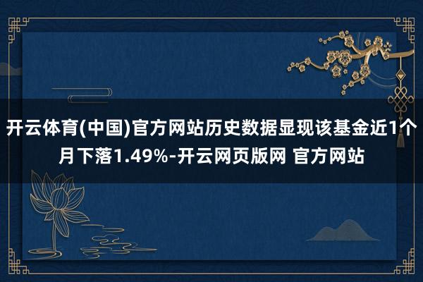 开云体育(中国)官方网站历史数据显现该基金近1个月下落1.49%-开云网页版网 官方网站