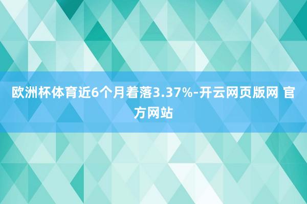 欧洲杯体育近6个月着落3.37%-开云网页版网 官方网站