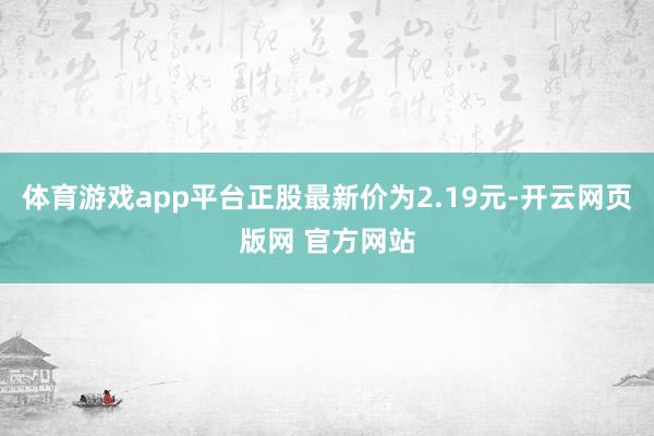 体育游戏app平台正股最新价为2.19元-开云网页版网 官方网站