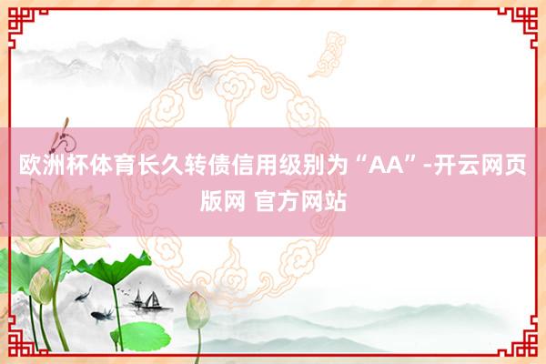 欧洲杯体育长久转债信用级别为“AA”-开云网页版网 官方网站