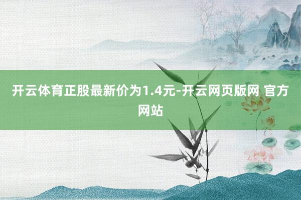 开云体育正股最新价为1.4元-开云网页版网 官方网站