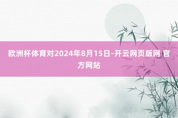 欧洲杯体育对2024年8月15日-开云网页版网 官方网站