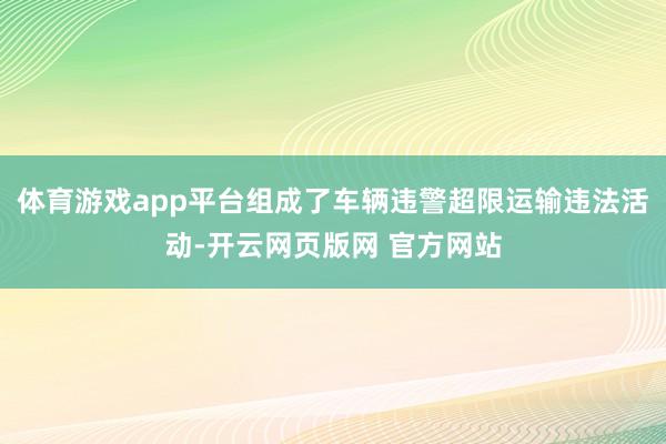 体育游戏app平台组成了车辆违警超限运输违法活动-开云网页版网 官方网站