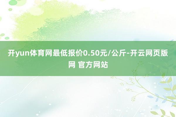 开yun体育网最低报价0.50元/公斤-开云网页版网 官方网站