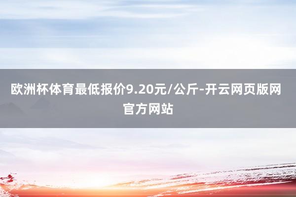 欧洲杯体育最低报价9.20元/公斤-开云网页版网 官方网站