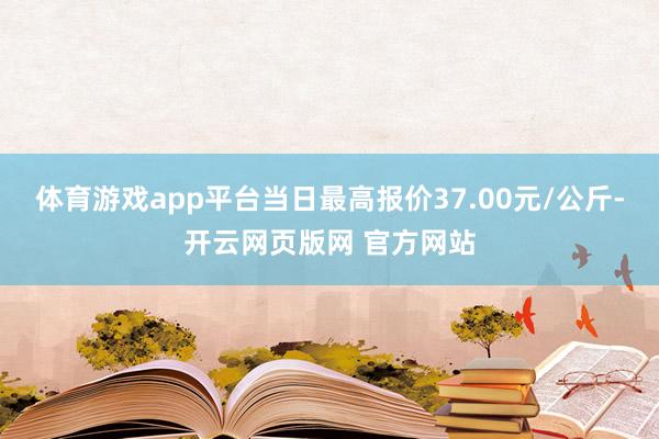 体育游戏app平台当日最高报价37.00元/公斤-开云网页版网 官方网站