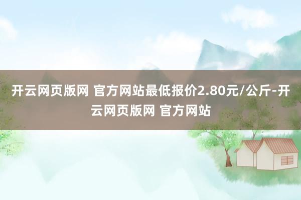 开云网页版网 官方网站最低报价2.80元/公斤-开云网页版网 官方网站