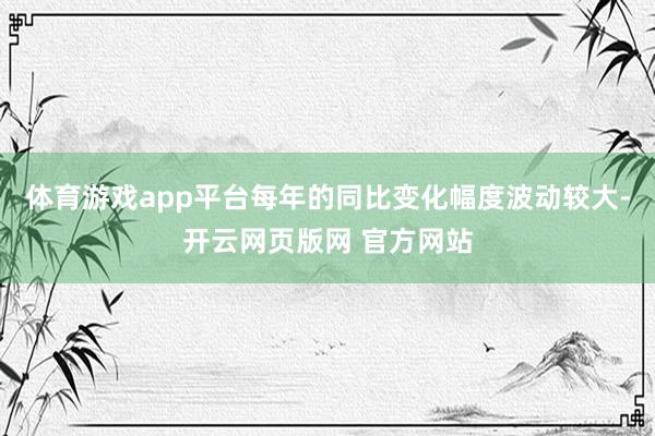 体育游戏app平台每年的同比变化幅度波动较大-开云网页版网 官方网站