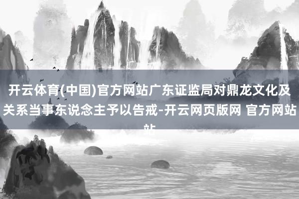 开云体育(中国)官方网站广东证监局对鼎龙文化及关系当事东说念主予以告戒-开云网页版网 官方网站