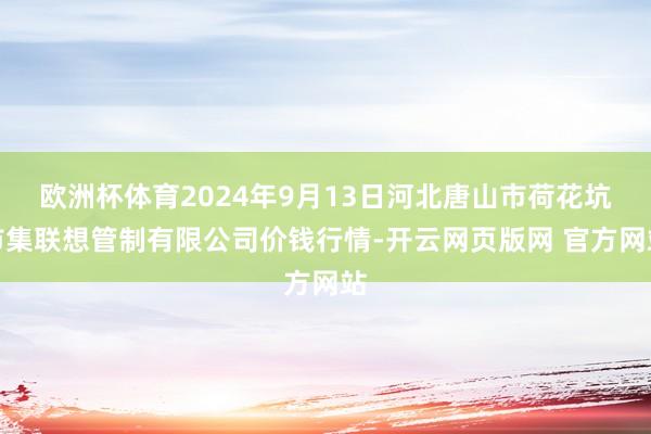 欧洲杯体育2024年9月13日河北唐山市荷花坑市集联想管制有限公司价钱行情-开云网页版网 官方网站