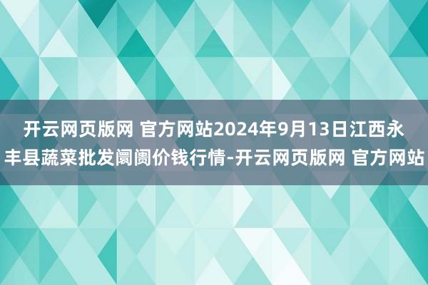 开云网页版网 官方网站2024年9月13日江西永丰县蔬菜批发阛阓价钱行情-开云网页版网 官方网站