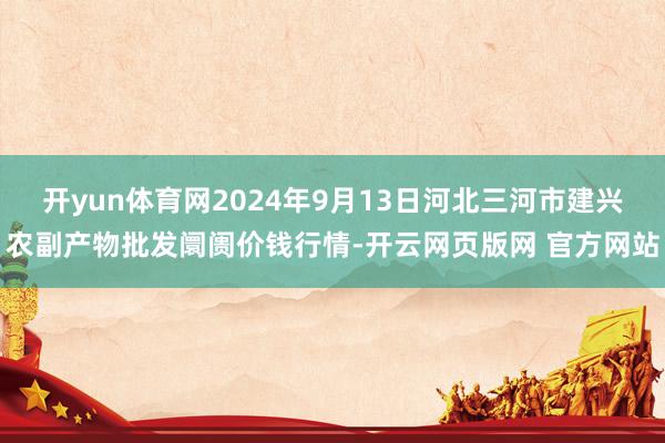 开yun体育网2024年9月13日河北三河市建兴农副产物批发阛阓价钱行情-开云网页版网 官方网站