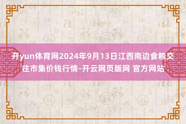 开yun体育网2024年9月13日江西南边食粮交往市集价钱行情-开云网页版网 官方网站