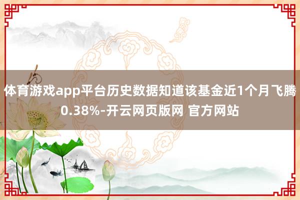 体育游戏app平台历史数据知道该基金近1个月飞腾0.38%-开云网页版网 官方网站