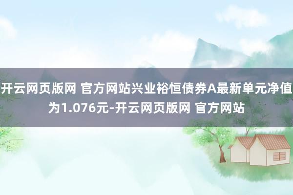 开云网页版网 官方网站兴业裕恒债券A最新单元净值为1.076元-开云网页版网 官方网站