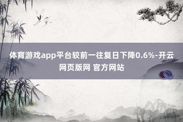 体育游戏app平台较前一往复日下降0.6%-开云网页版网 官方网站