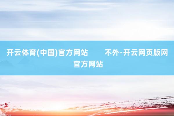 开云体育(中国)官方网站        不外-开云网页版网 官方网站