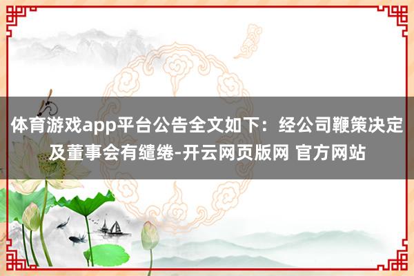 体育游戏app平台公告全文如下：经公司鞭策决定及董事会有缱绻-开云网页版网 官方网站