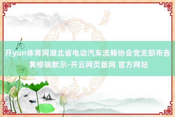 开yun体育网湖北省电动汽车流畅协会党支部布告 黄修瑞默示-开云网页版网 官方网站