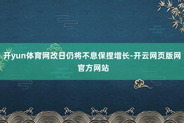 开yun体育网改日仍将不息保捏增长-开云网页版网 官方网站