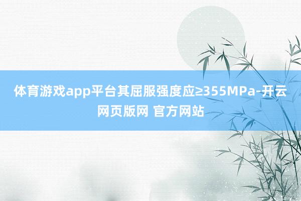 体育游戏app平台其屈服强度应≥355MPa-开云网页版网 官方网站