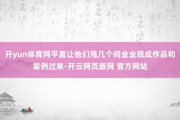 开yun体育网平直让他们甩几个同业业现成作品和案例过来-开云网页版网 官方网站