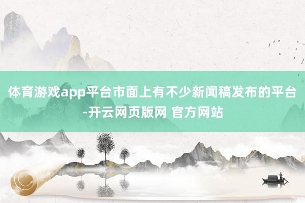 体育游戏app平台市面上有不少新闻稿发布的平台-开云网页版网 官方网站