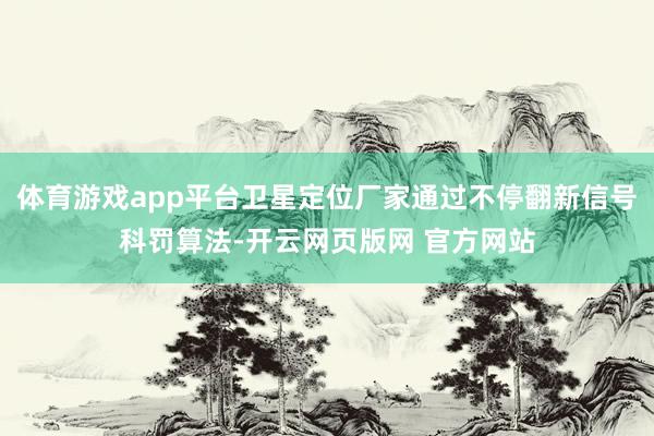 体育游戏app平台卫星定位厂家通过不停翻新信号科罚算法-开云网页版网 官方网站